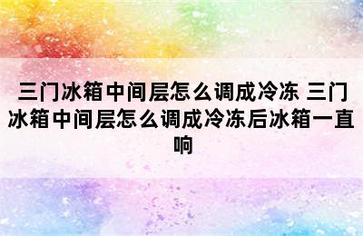 三门冰箱中间层怎么调成冷冻 三门冰箱中间层怎么调成冷冻后冰箱一直响